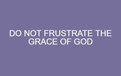 Do Not Frustrate the Grace of God