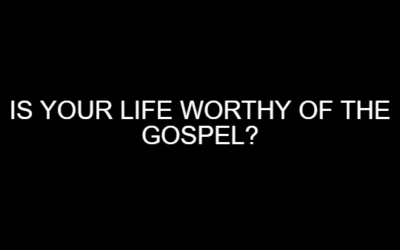 Is Your Life Worthy of The Gospel?